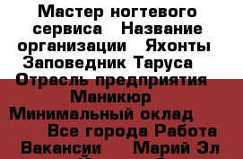 Мастер ногтевого сервиса › Название организации ­ Яхонты. Заповедник Таруса. › Отрасль предприятия ­ Маникюр › Минимальный оклад ­ 15 000 - Все города Работа » Вакансии   . Марий Эл респ.,Йошкар-Ола г.